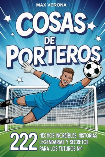 Cosas de Porteros - Fútbol Para Niños y Jóvenes: 222 Hechos Increíbles, Historias Legendarias y Secretos para los Futuros Nº1, con Entrenamientos y Tácticas de Juego