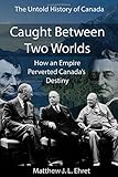 Caught Between Two Worlds: How an Empire Perverted Canada's Destiny (Untold History of Canada)