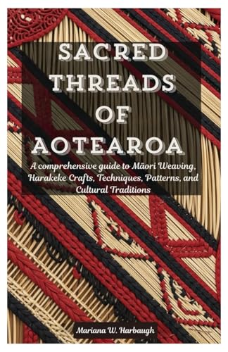 Sacred Threads of Aotearoa: A comprehensive guide to Māori Weaving, Harakeke Crafts, Techniques, Patterns, and Cultural Traditions