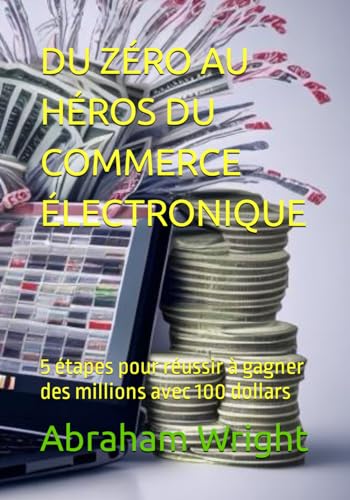 DU ZÉRO AU HÉROS DU COMMERCE ÉLECTRONIQUE: 5 étapes pour réussir à gagner des millions avec 100 dollars (French Edition)