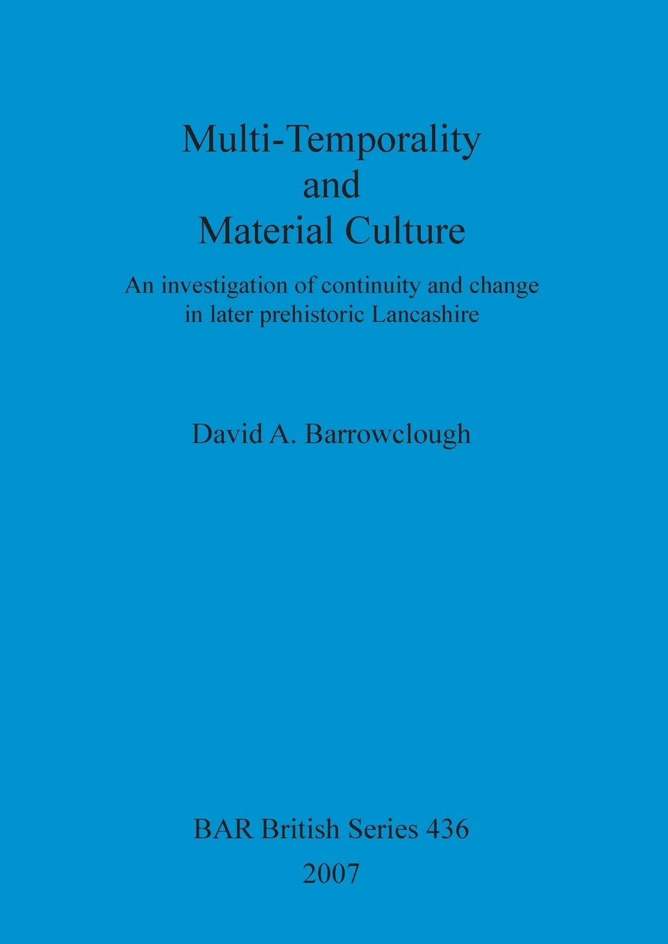 Multi-Temporality and Material Culture: An Investigation Of Continuity And Change in Later Prehistoric Lancashire: An investigation of continuity and ... Archaeological Reports British Series)