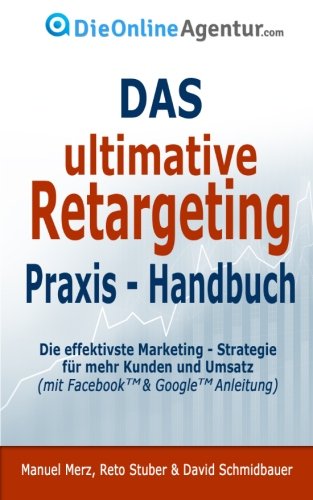 Das ultimative Retargeting Praxis - Handbuch: Die effektivste Marketing Strategie für mehr Kunden (inkl. Facebook & Google Anleitung) (German Edition)