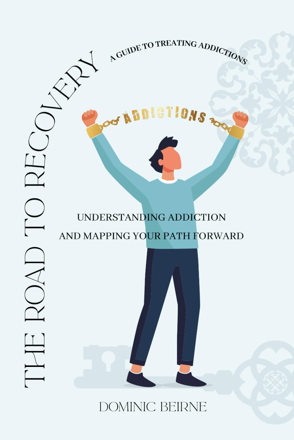 The Road to Recovery – A Guide to Treating Addictions: Understanding Addiction and Mapping Your Path Forward