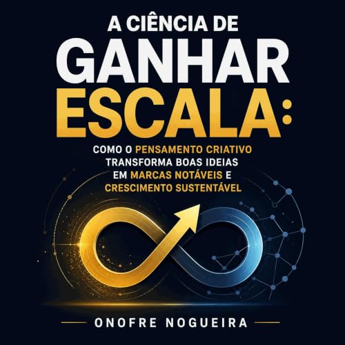 『A ci&ecirc;ncia de ganhar escala: Como o pensamento criativo transforma boas ideias em marcas not&aacute;veis e crescimento 