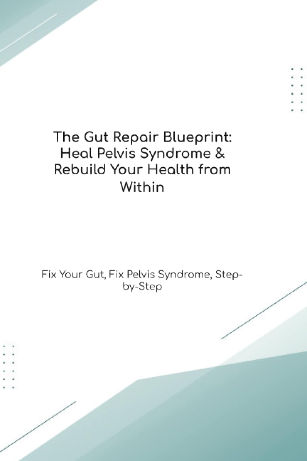 The Gut Repair Blueprint: Heal Pelvis Syndrome & Rebuild Your Health from Within Fix Your Gut, Fix Pelvis Syndrome, Step-by-Step (The Gut Healing Blueprint)