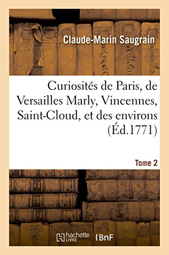 Curiosités de Paris, de Versailles Marly, Vincennes, Saint-Cloud, Et Des Environs. Tome 2 (Histoire) (French Edition)
