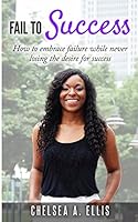 Fail to Success: How to Embrace Failure While Never Losing the Desire for Success 1514796422 Book Cover