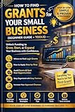 HOW TO FIND GRANTS FOR YOUR SMALL BUSINESS : A Real-World Guide to Finding Grants for Your Small Business