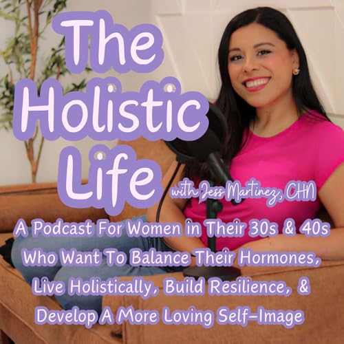 The Holistic Life with Jess Martinez, CHN | For Women in Their 30s & 40s Who Want To Balance Their...