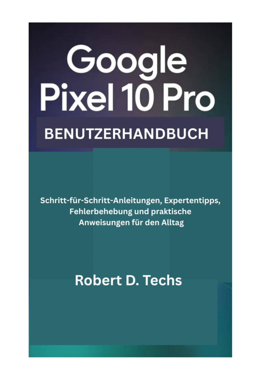 GOOGLE PIXEL 10 PRO BENUTZERHANDBUCH: Schritt-für-Schritt-Anleitungen, Expertentipps, Fehlerbehebung und praktische Anweisungen für den Alltag