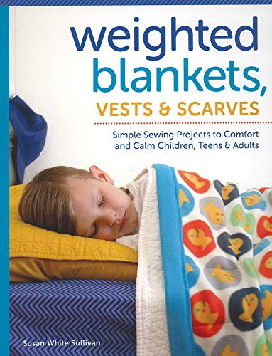 Weighted Blankets, Vests, and Scarves: Simple Sewing Projects to Comfort and Calm Children, Teens, and Adults