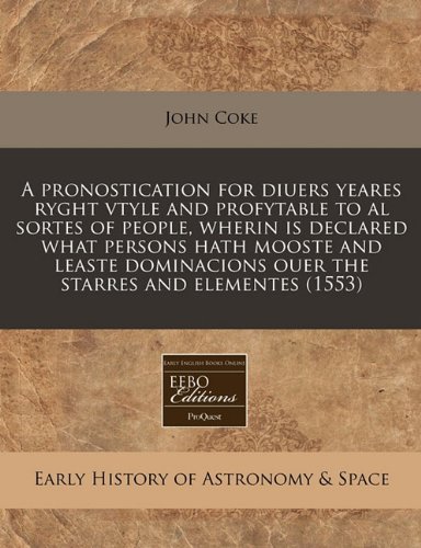 A Pronostication for Diuers Yeares Ryght Vtyle and Profytable to Al Sortes of People, Wherin Is Declared What Persons Hath Mooste and Leaste Dominacions Ouer the Starres and Elementes (1553)