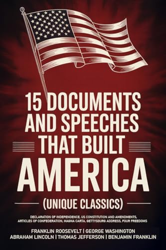 15 Documents and Speeches That Built America (Unique Classics) (Declaration of Independence, US Constitution and Amendments, Articles of Confederation, Magna Carta, Gettysburg Address, Four Freedoms)