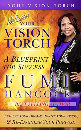 Release YOUR VISION TORCH!: Success Blueprint for Achieving Your Dreams, Igniting Your Vision, & Re-engineering Your Purpose