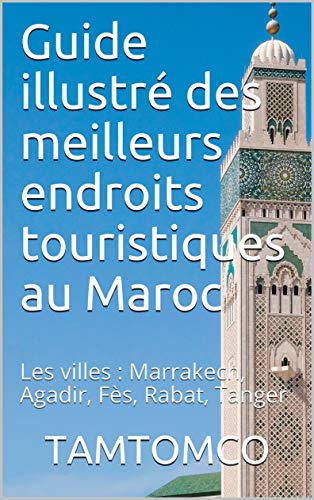 Guide illustré des meilleurs endroits touristiques au Maroc: Les villes : Marrakech, Agadir, Fès, Rabat, Tanger (French Edition)