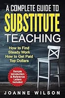 A Complete Guide to Substitute Teaching: How To Find Steady Work, How to Get Paid Top Dollars 1539377334 Book Cover