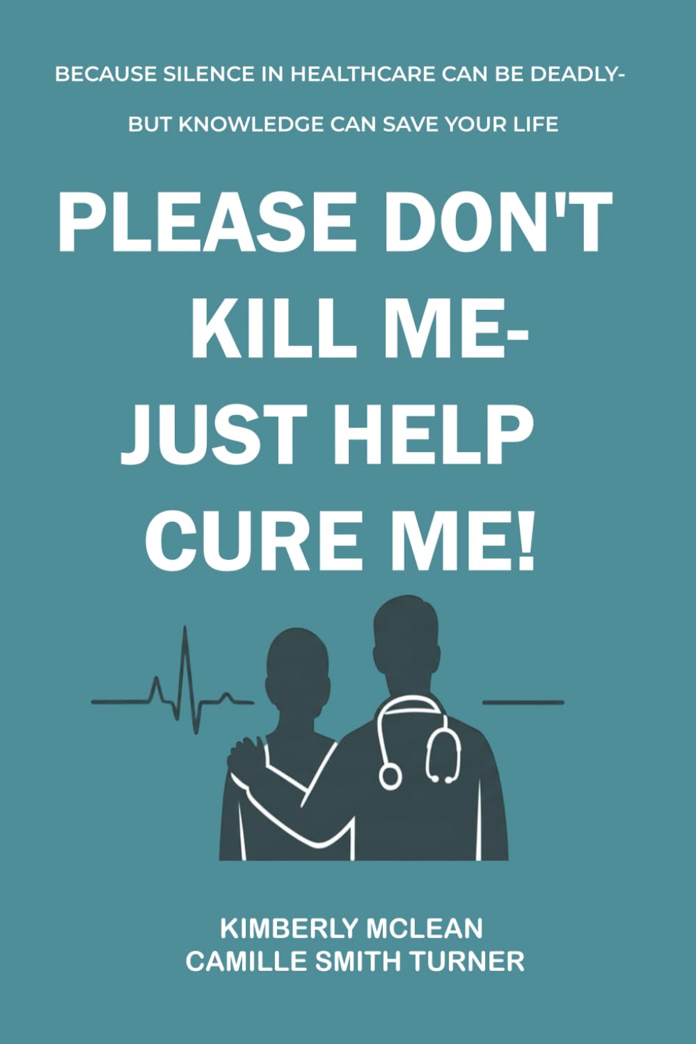 PLEASE DON’T KILL ME – JUST HELP CURE ME:: A Patient’s Guide to Self-Advocacy in Every Care Setting