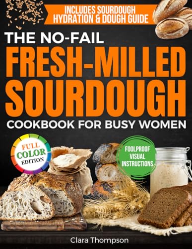 The No-Fail Fresh-Milled Sourdough Cookbook for Busy Women: Step-by-Step Recipes for Fluffy, Fragrant Bread Without Wasting Flour, Failing Batches or Spending Hours in the Kitchen