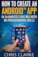 How to create an Android App in 30 minutes for free with no programming skills.: No Programming Skills Required. 1520267738 Book Cover