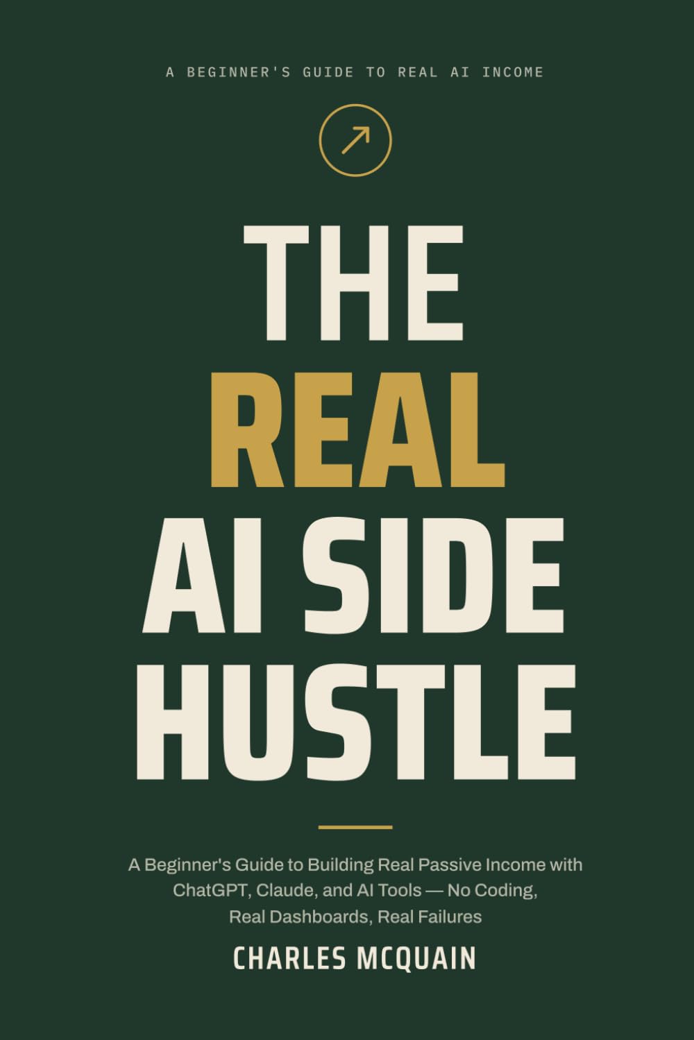 The Real AI Side Hustle: A Beginner's Guide to Building Real Passive Income with ChatGPT, Claude, and AI Tools — No Coding, Real Dashboards, Real Failures
