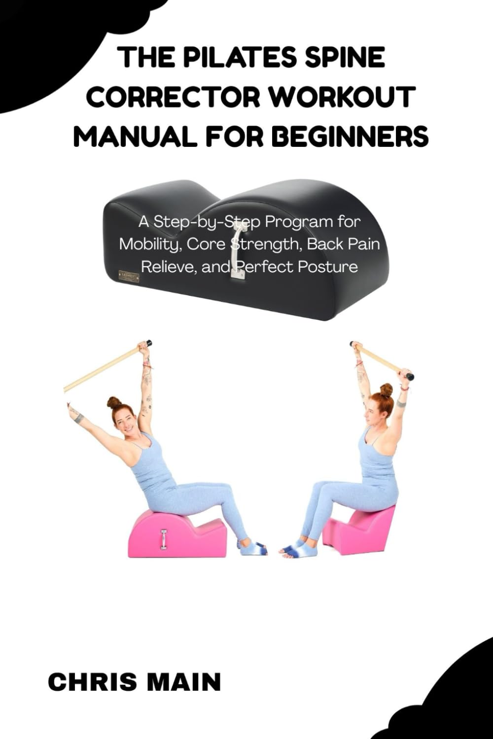THE PILATES SPINE CORRECTOR WORKOUT MANUAL FOR BEGINNERS: A STEP-BY-STEP PROGRAM FOR MOBILITY, CORE STRENGTH, BACK PAIN RELIEF, AND PERFECT POSTURE