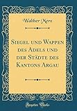 siegel mit eigenem wappen  Siegel und Wappen des Adels und der Städte des Kantons Argau (Classic Reprint)