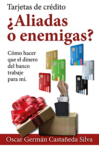Tarjetas de Crédito ¿Aliadas o Enemigas?: Como Hacer que el dinero del Banco Trabaje para Usted (Spanish Edition) - Castañeda Silva, Oscar Germán