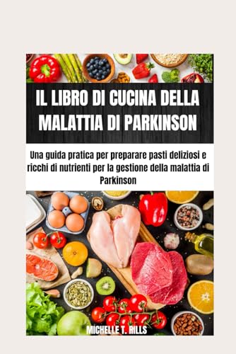 IL LIBRO DI CUCINA DELLA MALATTIA DI PARKINSON: Una guida pratica per preparare pasti deliziosi e ricchi di nutrienti per la gestione della malattia di Parkinson
