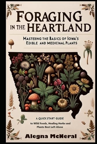 Foraging in the Heartland: Mastering the Basics of Iowa’s Edible and Medicinal Plants: A QuickStart Guide to Wild Foods, Healing Herbs and Plants Best Left Alone