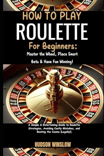 How to Play Roulette for Beginners: Master the Wheel, Place Smart Bets & Have Fun Winning: A Simple & Entertaining Guide to Roulette Strategies, ... Mistakes, and Beating the Casino (Legally!)