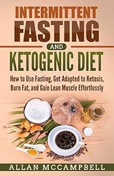 Intermittent Fasting and Ketogenic Diet: How to Use Fasting, Get Adapted to Ketosis, Burn Fat, and Gain Lean Muscle Effortlessly