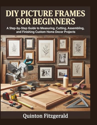 DIY PICTURE FRAMES FOR BEGINNERS: A Step-by-Step Guide to Measuring,
