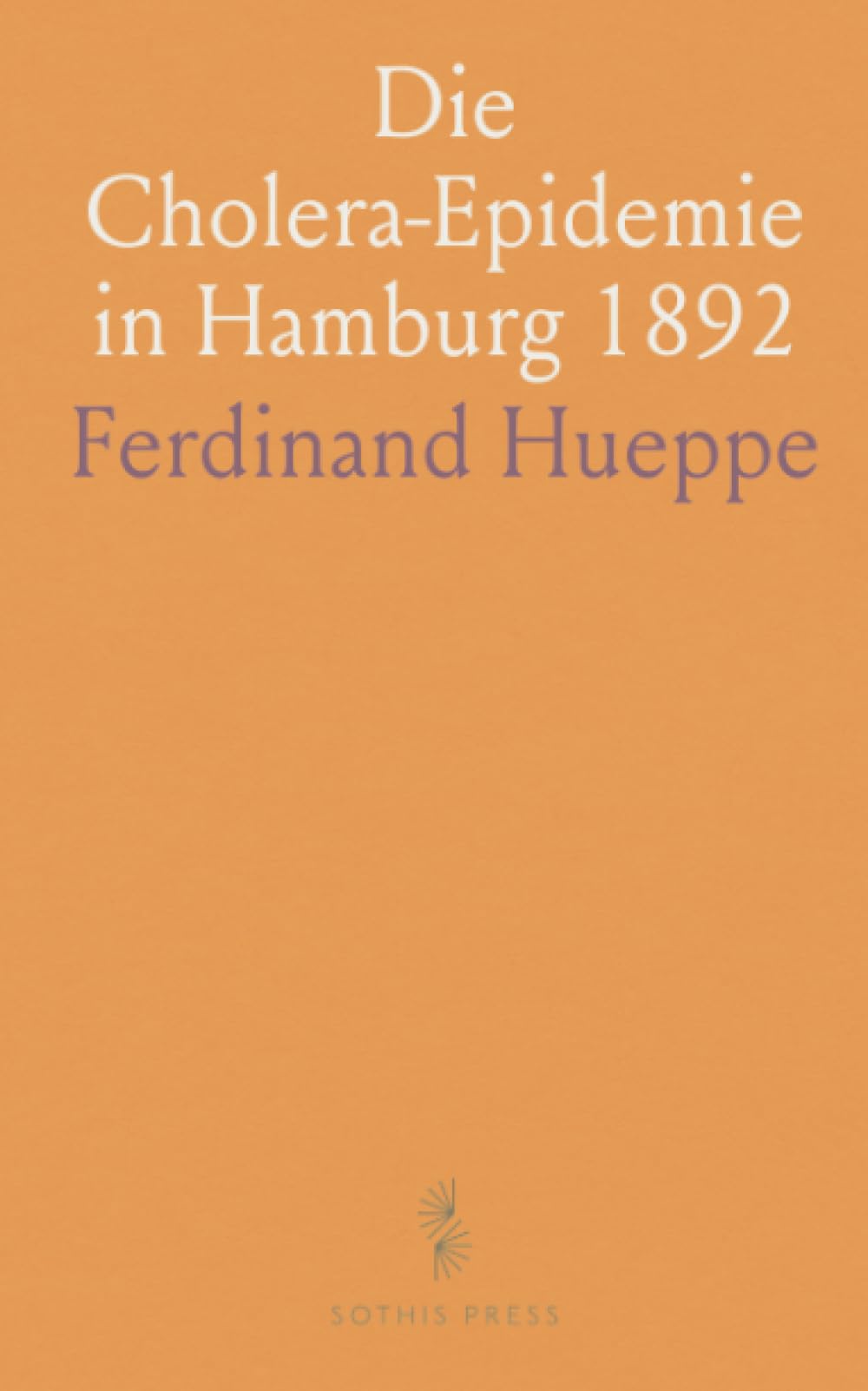 Die Cholera-Epidemie in Hamburg 1892: Beobachtungen und Versuche Über Ursachen, Bekämpfung und Behandlung der Asiatischen Cholera