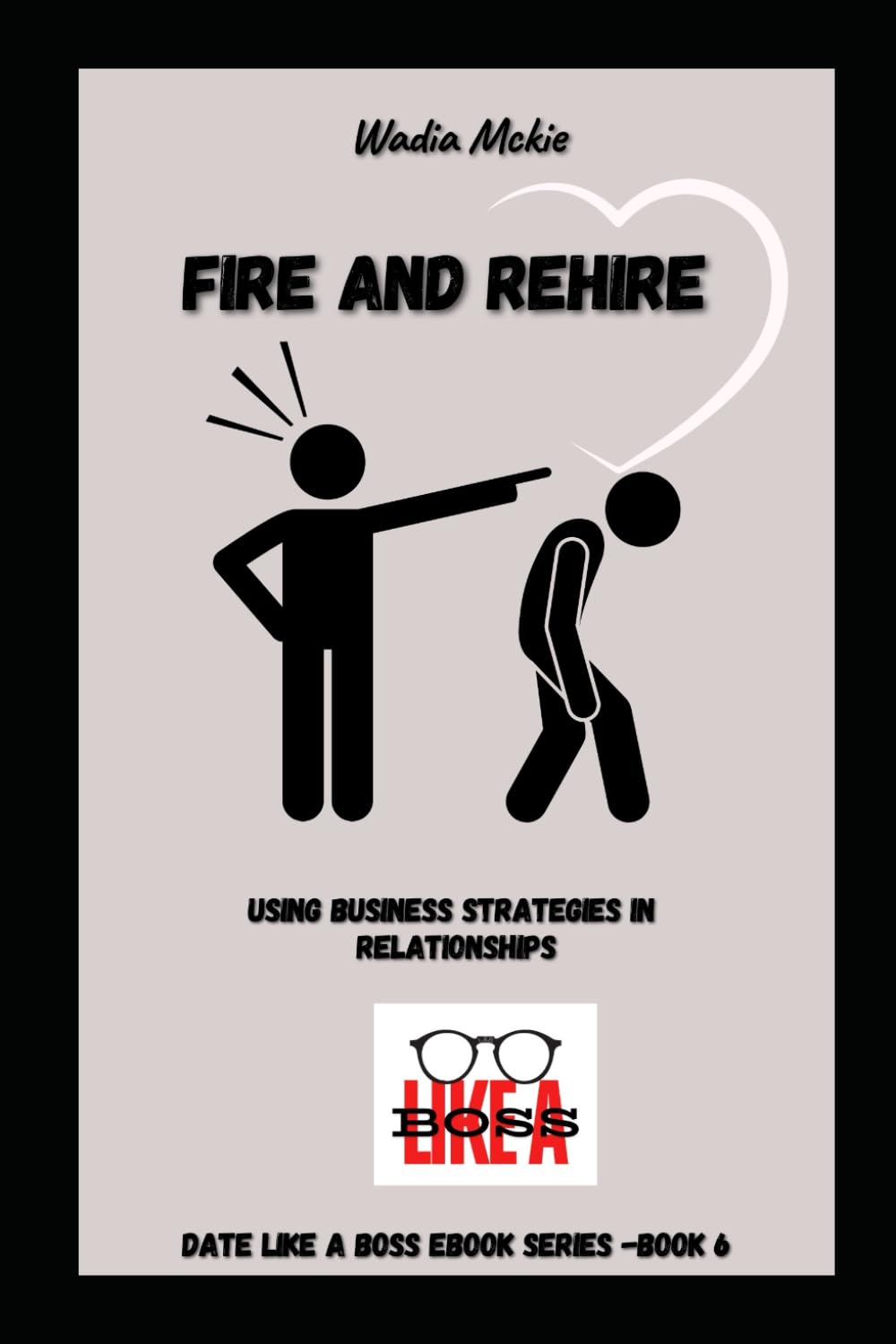 Fire and Rehire!: Date Like a Boss (Fire your Partner) (Date Like a Boss: The Ultimate Guide to Building and Maintaining Powerful Relationships)