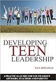 Developing Teen Leadership: A Practical Guide for Youth Group Advisors, Teachers and Parents