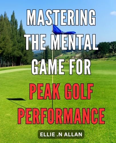 Mastering the Mental Game for Peak Golf Performance: Unlock the