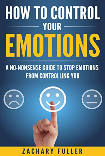 How to Control Your Emotions: A No-Nonsense Guide to Stop Emotions from Controlling You