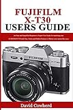 Fujifilm X-T30 Users Guide: An Easy and Simplified Beginner to Expert User Guide for mastering your FUJIFILM X-T30 with Tips, Tricks and Hidden Features to Master your camera like a pro