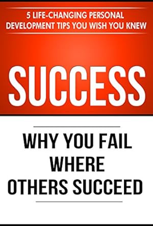 Book cover Success: Why You Fail Where Others Succeed - 5 Life-Changing Personal Development Tips You Wish You Knew (Success principles Book 1)