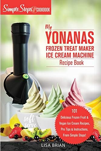 My Yonanas Frozen Treat Maker Ice Cream Machine Recipe Book, A Simple Steps Brand Cookbook: 101 Delicious Frozen Fruit and Vegan Ice Cream Recipes, ... Steps! (Sorbet Maker, Vegan Gifts (Book 1))
