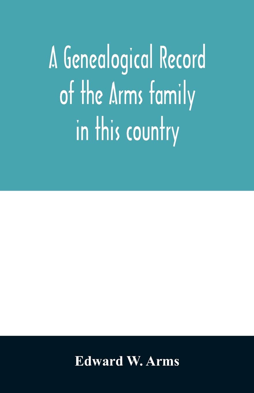A genealogical record of the Arms family in this country, embracing all the known descendants of William first, who have retained the family name, and ... generation of the descendants of other names