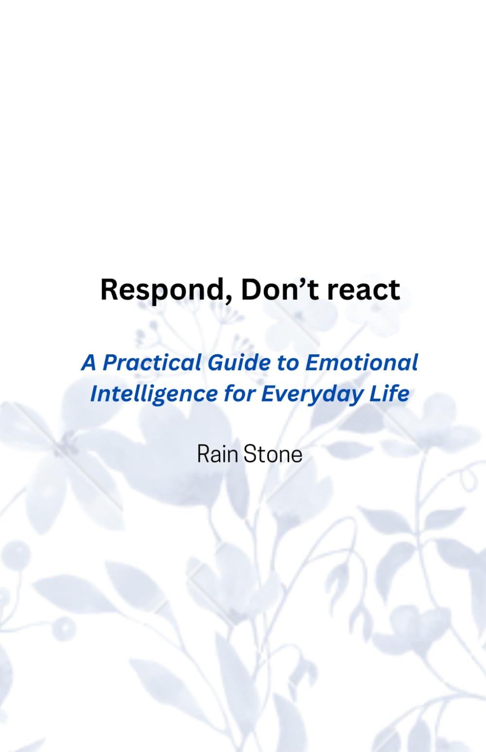Respond, Don't React: A Practical Guide to Emotional Intelligence for Everyday Life