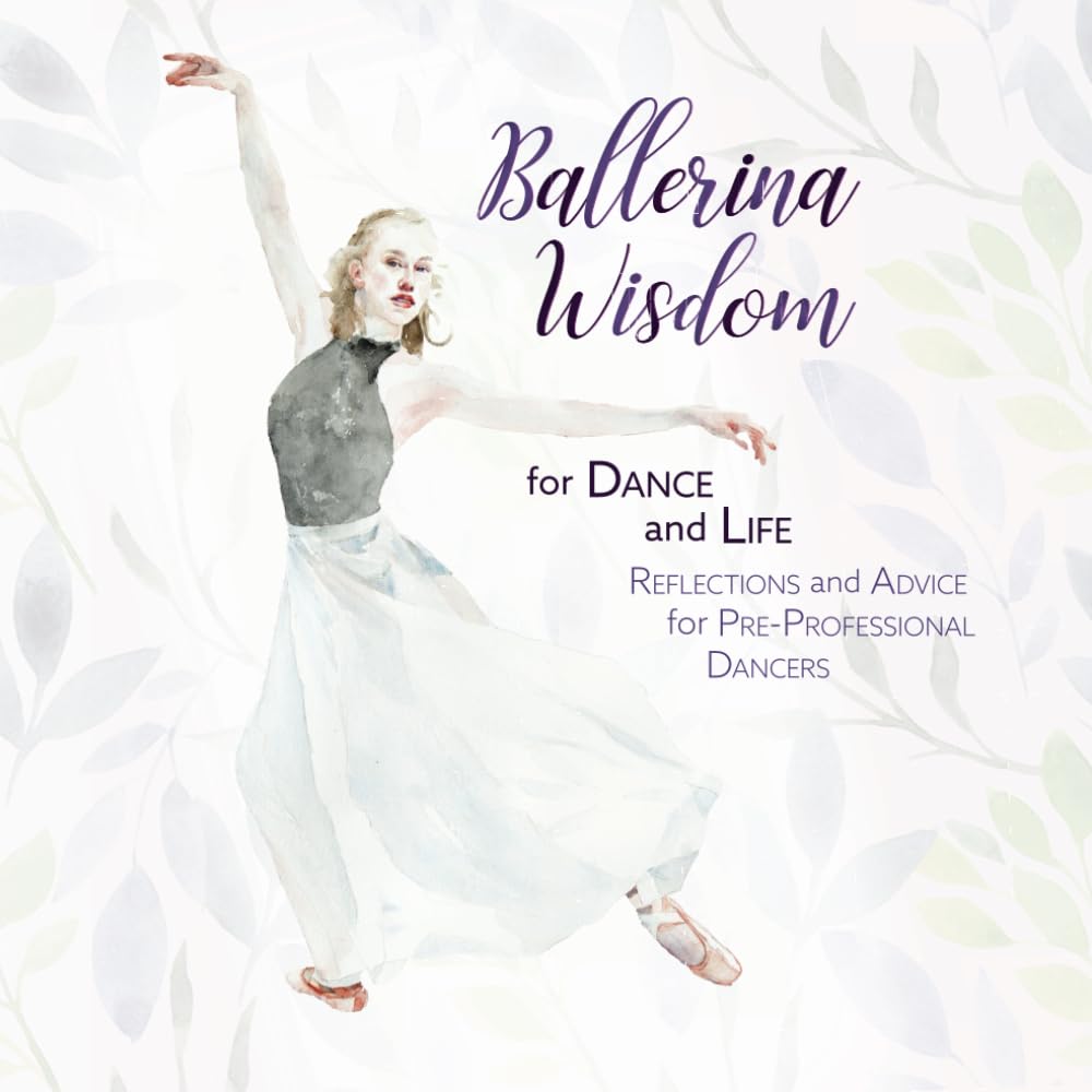 Ballerina Wisdom for Dance and Life: Reflections and Advice for Pre-Professional Dancers (Ballerina Moments: Insights, Ideas, and Inspiration about