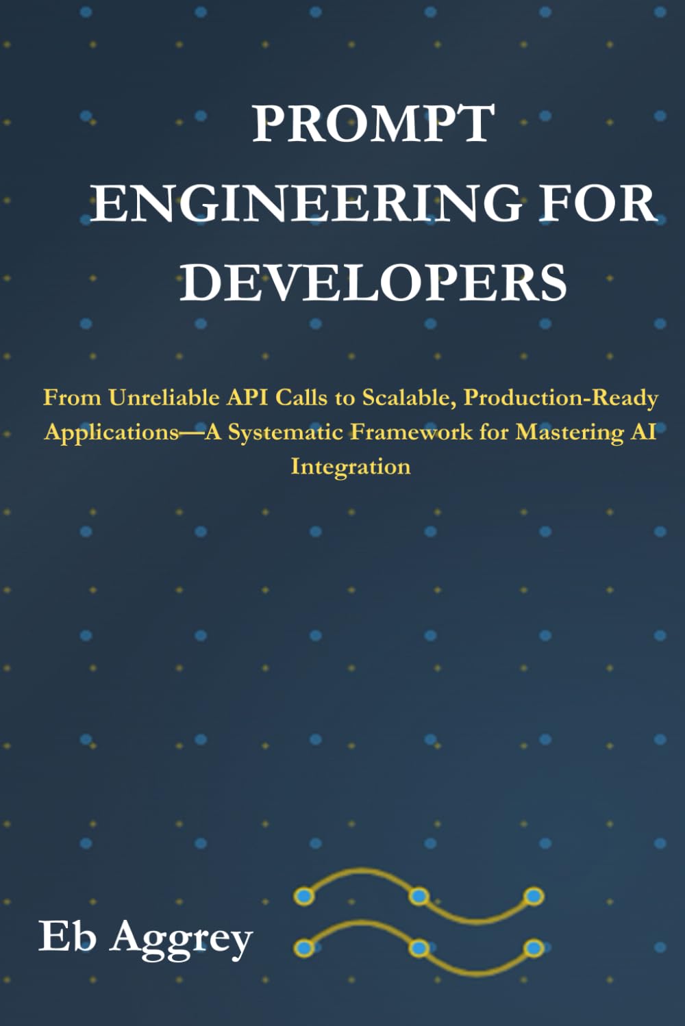 Prompt Engineering for Developers: From Unreliable API Calls to Scalable, Production-Ready Applications—A Systematic Framework for Mastering AI ... and Scaling Intelligent Applications)
