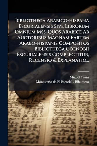 Bibliotheca Arabico-hispana Escurialensis Sive Librorum Omnium Mss. Quos Arabicè Ab Auctoribus Magnam Partem Arabo-hispanis Compositos Bibliotheca ... Complectitur, Recensio & Explanatio...