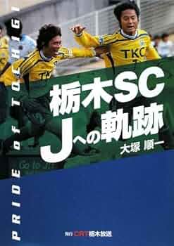 栃木SC 栃木SC Jへの軌跡: PRIDE of TOCHIGI | 大塚 順一 |本 | 通販