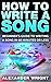 How to Write a Song: Beginner's Guide to Writing a Song in 60 Minutes or Less (Songwriting, Writing better lyrics, Writing melodies, Songwriting exercises Book 1)