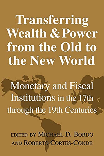 Transferring Wealth and Power from the Old to the New World: Monetary and Fiscal Institutions in the 17th through the 19th Centuries (Studies in Macroeconomic History)