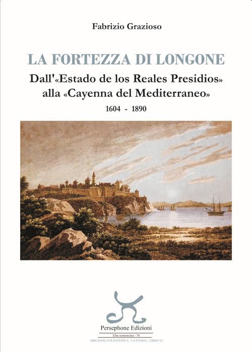  La fortezza di Longone. Dall\'«Estado de los Reales Presidios» alla «Cayenna del Mediterraneo» 1604-1890