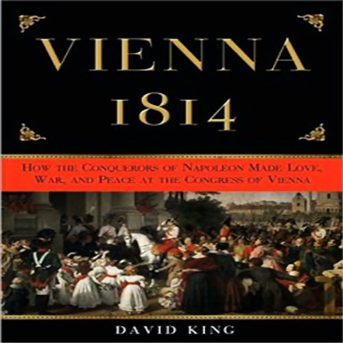 Vienna 1814: How the Conquerors of Napoleon Made Love, War, and Peace